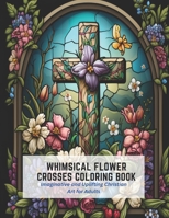Whimsical Flower Crosses Coloring Book: Imaginative and Uplifting Christian Art for Adults B0C2SK61JS Book Cover