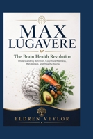 MAX LUGAVERE: The Brain Health Revolution Understanding Nutrition, Cognitive Wellness, Metabolism, and Healthy Aging B0HFQ5PGYL Book Cover