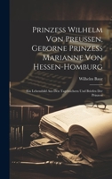 Prinzess Wilhelm Von Preussen, Geborne Prinzess Marianne Von Hessen-Homburg: Ein Lebensbild Aus Den Tagebüchern Und Briefen Der Prinzess 1021702331 Book Cover