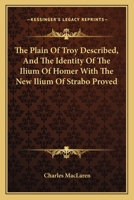 The Plain Of Troy Described, And The Identity Of The Ilium Of Homer With The New Ilium Of Strabo Proved 1163603589 Book Cover
