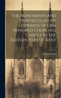 The Monuments And Painted Glass Of Upwards Of One Hundred Churches, Chiefly In The Eastern Part Of Kent 1020954590 Book Cover