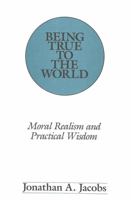 Being True to the World: Moral Realism and Practical Wisdom (American University Studies Series V, Philosophy) 0820413836 Book Cover