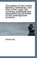 The system of the London Bankers' Clearances, and their effect upon the currency; explained and exem 0530088576 Book Cover