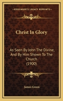 Christ In Glory: As Seen By John The Divine, And By Him Shown To The Church 1104081997 Book Cover