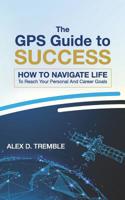 The GPS Guide to Success: How To Navigate Life To Reach Your Personal And Career Goals 1500252735 Book Cover