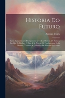 Historia Do Futuro: Livro Anteprimeyro Prologomeno a Toda a Historia Do Futuro, Em Que Se Declara O Fim, & Se Provaõ Os Fundamentos Della Materia, ... Da Historia Do Futuro 1020692553 Book Cover