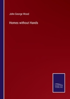 Homes Without Hands. Being a Description of the Habitations of Animals, Classed According to Their Principle of Construction 1144863163 Book Cover