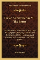 Feriae Anniversariae V1, The Feasts: Observance Of The Church's Holy Days No Symptom Of Popery, Shown From Testimonies Of Her Most Approved Children, In Continuance 1547-1800 116464467X Book Cover