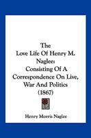 The Love Life Of Henry M. Naglee: Consisting Of A Correspondence On Live, War And Politics 1104917904 Book Cover