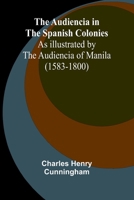 The Audiencia In The Spanish Colonies; As Illustrated By The Audiencia Of Manila (1583-1800) 9368396078 Book Cover