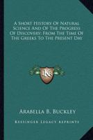 A Short History of Natural Science and of the Progress of Discovery From the Time of the Greeks to the Present Day: For the Use of Schools and Young Persons 1017996415 Book Cover