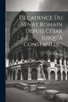 Décadence Du Sénat Romain Depuis César Jusqu'à Constantin... 102184294X Book Cover
