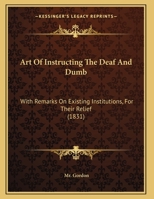Art Of Instructing The Deaf And Dumb: With Remarks On Existing Institutions, For Their Relief 1104011565 Book Cover