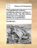 The gentleman's library: containing rules for conduct in all parts of life. The fifth edition, corrected and enlarged. Written by a gentleman. 1140911619 Book Cover