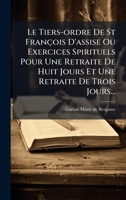 Le Tiers-ordre De St François D'assise Ou Exercices Spirituels Pour Une Retraite De Huit Jours Et Une Retraite De Trois Jours... (French Edition) 102471019X Book Cover