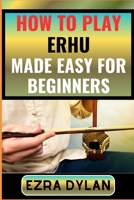 HOW TO PLAY ERHU MADE EASY FOR BEGINNERS: Complete Step By Step Guide To Learn And Perfect Your Erhu Play Ability From Scratch B0CSFG7ZKR Book Cover