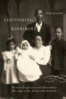 Sanctioning Matrimony: Western Expansion and Interethnic Marriage in the Arizona Borderlands 0816555281 Book Cover