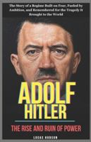 Adolf Hitler: The Rise and Ruin of Power: The Story of a Regime Built on Fear, Fueled by Ambition, and Remembered for the Tragedy It Brought to the World B0G3MSK585 Book Cover