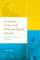 A History of the Irish Pharmaceutical Industry: Making Medicines for the World 1846829798 Book Cover