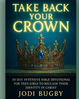 Take Back Your Crown: 30 Day Intensive Bible Devotional For Teen Girls To Reclaim Their Identity in Christ B0FV8RNXYD Book Cover