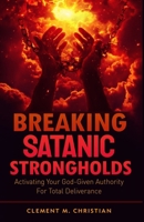 Breaking Satanic Strongholds: Activating Your God-Given Authority for Total Deliverance B0DZXZFK5Z Book Cover