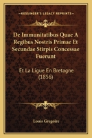 De Immunitatibus Quae A Regibus Nostris Primae Et Secundae Stirpis Concessae Fuerunt: Et La Ligue En Bretagne (1856) 1167698576 Book Cover