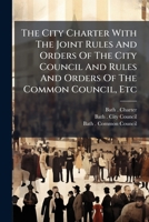 The City Charter With The Joint Rules And Orders Of The City Council And Rules And Orders Of The Common Council, Etc... 1276834373 Book Cover