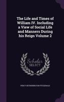 The Life and Times of William IV. Including a View of Social Life and Manners During His Reign; Volume 2 135882701X Book Cover