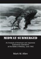 Midway Submerged: An Analysis of American and Japanese Submarine Operations at the Battle of Midway, June 1942 1462049249 Book Cover