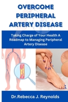 OVERCOME PERIPHERAL ARTERY DISEASE: Taking Charge of Your Health A Roadmap to Managing Peripheral Artery Disease (Health Chronicles) B0CJXDRWC4 Book Cover