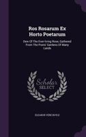 Ros Rosarum Ex Horto Poetarum. Dew of the Ever-Living Rose Gathered from the Poets' Gardens of Many Lands 134704289X Book Cover