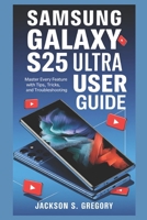 SAMSUNG GALAXY S25 ULTRA USER GUIDE: Master Every Feature with Tips, Tricks, and Troubleshooting B0DTZ1ZM6F Book Cover