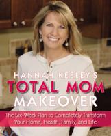 Hannah Keeley's Total Mom Makeover: The Six-Week Plan to Completely Transform Your Home, Health, Family, and Life 0316017191 Book Cover