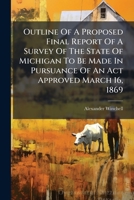 Outline of a Proposed Final Report of a Survey of the State of Michigan to Be Made in Pursuance of an ACT Approved March 16, 1869 1273039572 Book Cover