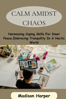CALM AMIDST CHAOS: Harnessing Coping Skills For Inner Peace,Embracing Tranquility In A Hectic World B0CD91ZK95 Book Cover