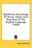 Significant Etymology: Or Roots, Stems And Branches Of The English Language 0548606846 Book Cover