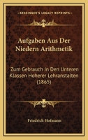 Aufgaben Aus Der Niedern Arithmetik: Zum Gebrauch In Den Unteren Klassen Hoherer Lehranstalten (1865) 1160306680 Book Cover