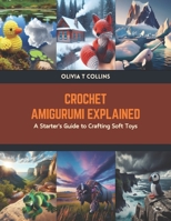 Crochet Amigurumi Explained: A Starter's Guide to Crafting Soft Toys B0CTKYYK9Y Book Cover