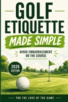 Golf Etiquette Made Simple: Avoid Embarrassment on the Course (2026 Edition) (For The Love Of The Game) B0GZMW64X8 Book Cover