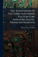 The Adaptation Of The Three Electrode Vacuum Tube Amplifier To Ear-phone Instruments... 1276216025 Book Cover