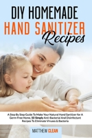 DIY Homemade Hand Sanitizer Recipes: A Step By Step Guide To Make Your Natural Hand Sanitizer for A Germ-Free Home, 50 Simply Anti-Bacterial And Disinfectant Recipes To Eliminate Viruses & Bacteria null Book Cover