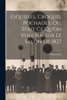 Esquisses, Croquis, Pochades, Ou, Tout Ce Qu'on Voudra, Sur Le Salon de 1827 1022488767 Book Cover