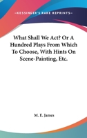 What Shall We Act? Or, A Hundred Plays From Which to Choose 1018224874 Book Cover