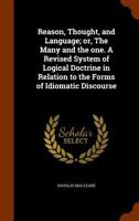Reason, Thought and Language or the Many and the One: A Revised System of Logical Doctrine, in Relation to the Forms of Idiomatic Discourse 0526773456 Book Cover