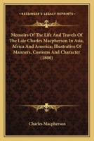 Memoirs Of The Life And Travels Of The Late Charles Macpherson In Asia, Africa And America; Illustrative Of Manners, Customs And Character 0548739706 Book Cover