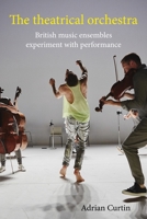 The Theatrical Orchestra: British Music Ensembles Experiment with Performance 180707255X Book Cover