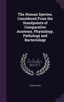 The Human Species, Considered From the Standpoints of Comparative Anatomy, Physiology, Pathology and Bacteriology 1347341331 Book Cover