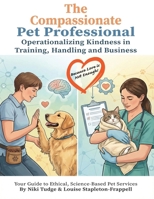 The Compassionate Pet Professional: Operationalizing Kindness in Training, Handling, and Business B0GL4TRQ33 Book Cover