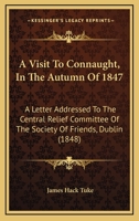 A Visit to Connaught in the Autumn of 1847: A Letter Addressed to the Central Relief Committee of the Society of Friends, Dublin 1016492456 Book Cover