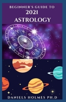 BEGINNER'S GUIDE TO 2021 ASTROLOGY: What You Need To Know About New Year Predictions And Horoscope B08QDWK8R2 Book Cover